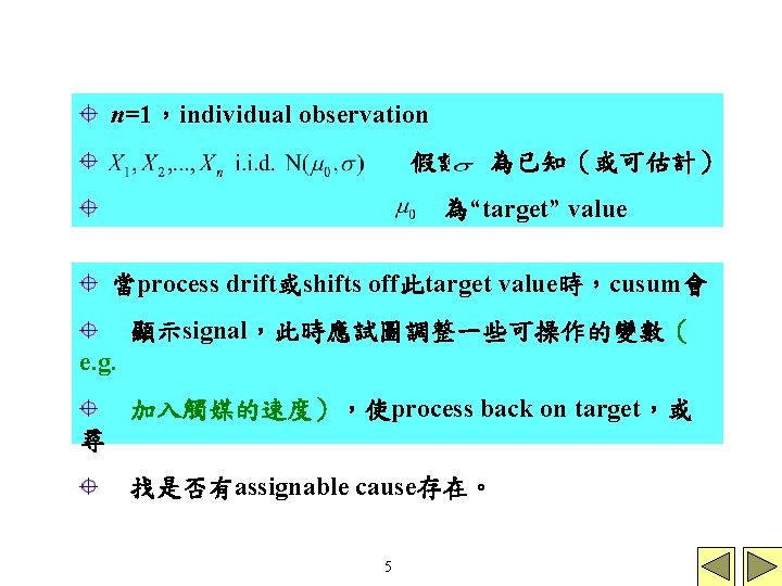 n=1，individual observation 假設 為已知（或可估計） 為“target” value 當process drift或shifts off此target value時，cusum會 顯示signal，此時應試圖調整一些可操作的變數（ e. g. 加入觸媒的速度），使process