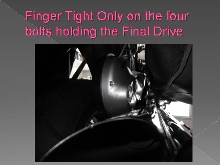 Finger Tight Only on the four bolts holding the Final Drive 