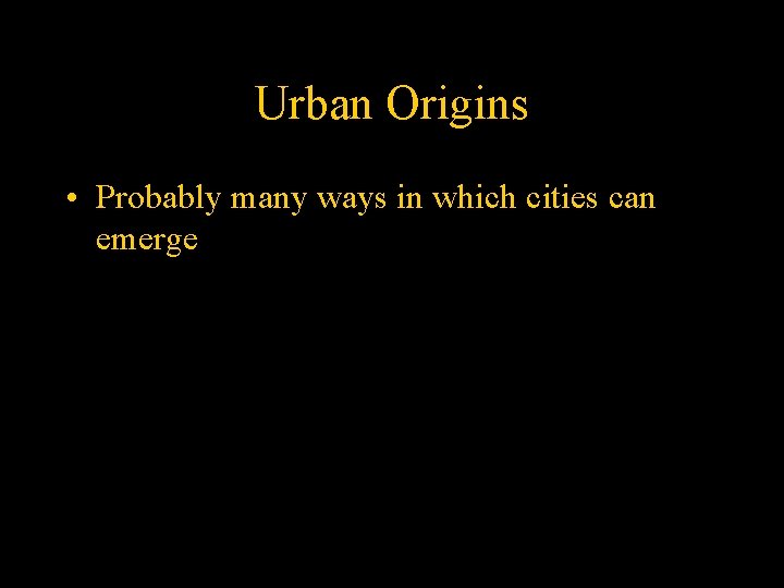 Urban Origins • Probably many ways in which cities can emerge 