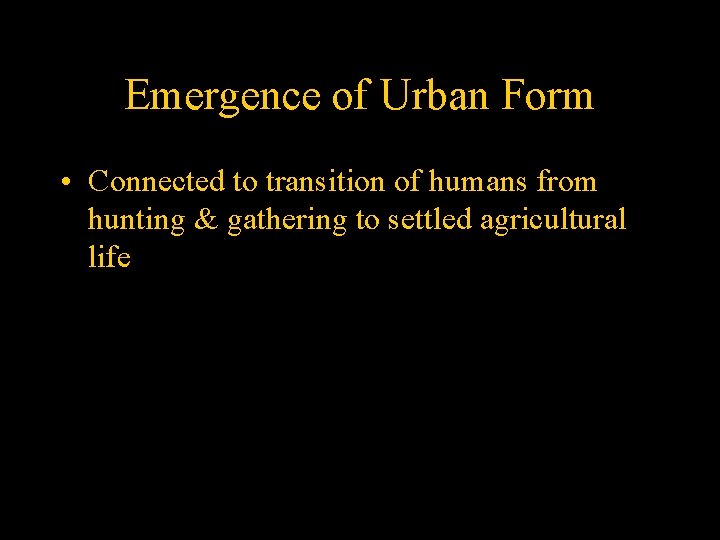 Emergence of Urban Form • Connected to transition of humans from hunting & gathering