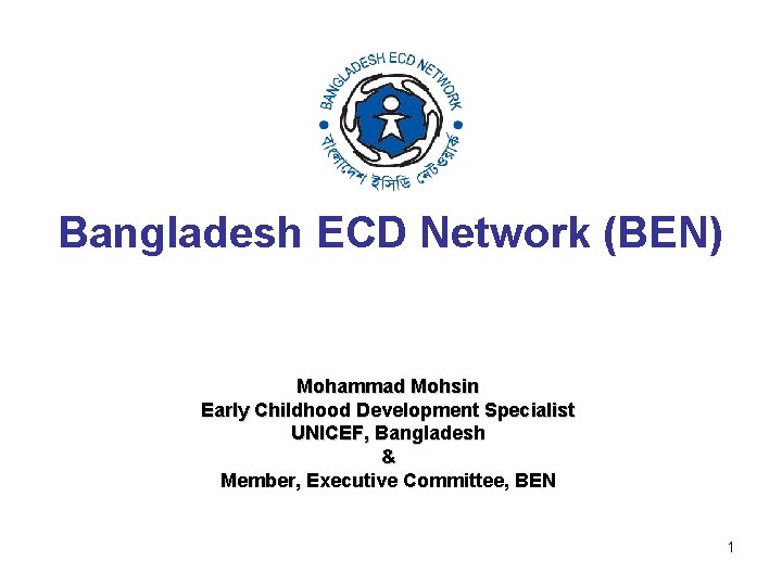 Bangladesh ECD Network (BEN) Mohammad Mohsin Early Childhood Development Specialist UNICEF, Bangladesh & Member,