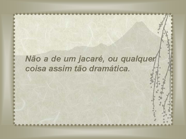 Não a de um jacaré, ou qualquer coisa assim tão dramática. 