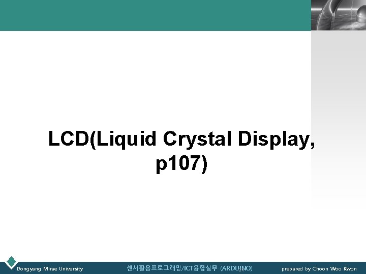 LOGO LCD(Liquid Crystal Display, p 107) Dongyang Mirae University 센서활용프로그래밍/ICT융합실무 (ARDUINO) 21 prepared by