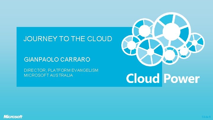 JOURNEY TO THE CLOUD GIANPAOLO CARRARO DIRECTOR, PLATFORM EVANGELISM MICROSOFT AUSTRALIA Slide 6 JOURNEY TO THE CLOUD GIANPAOLO CARRARO DIRECTOR, PLATFORM EVANGELISM MICROSOFT AUSTRALIA Slide 6