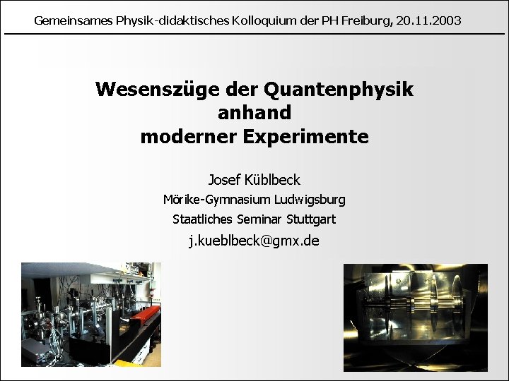 Gemeinsames Physik-didaktisches Kolloquium der PH Freiburg, 20. 11. 2003 Wesenszüge der Quantenphysik anhand moderner