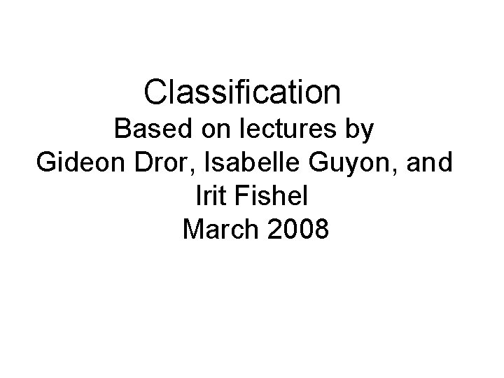 Classification Based on lectures by Gideon Dror, Isabelle Guyon, and Irit Fishel March 2008