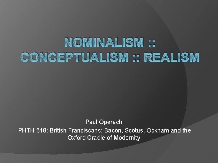 NOMINALISM : : CONCEPTUALISM : : REALISM Paul Operach PHTH 618: British Franciscans: Bacon,