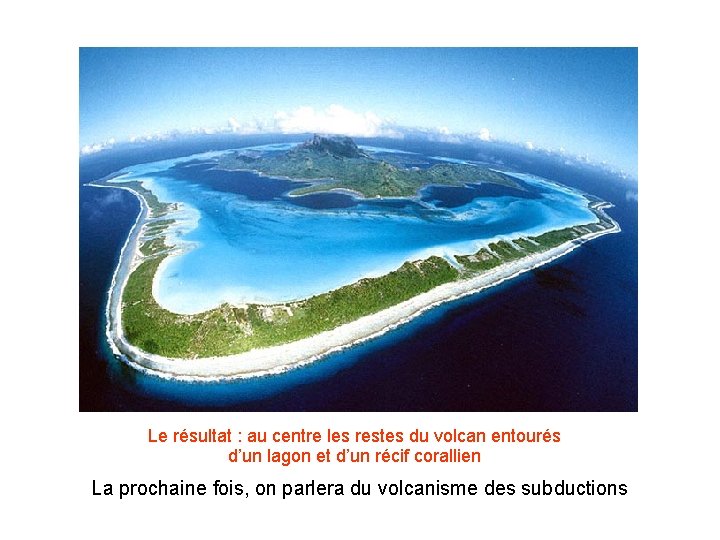 Le résultat : au centre les restes du volcan entourés d’un lagon et d’un Le résultat : au centre les restes du volcan entourés d’un lagon et d’un