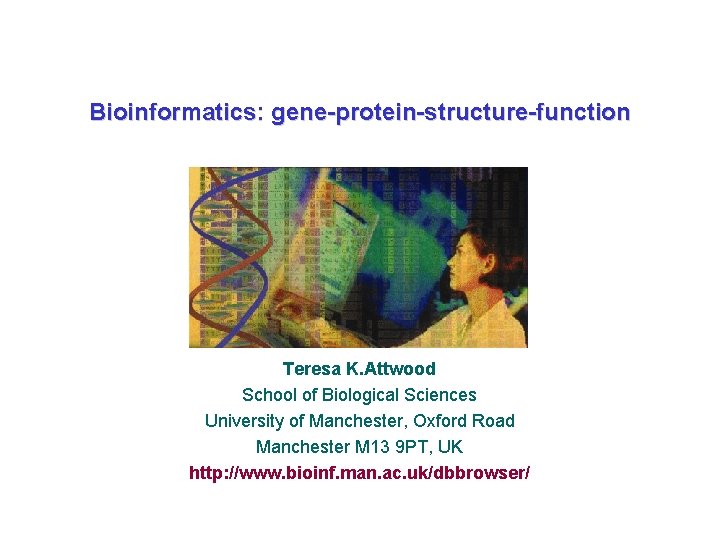 Bioinformatics: gene-protein-structure-function Teresa K. Attwood School of Biological Sciences University of Manchester, Oxford Road
