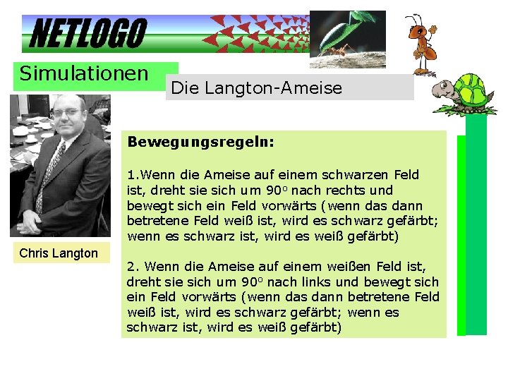 Simulationen Die Langton-Ameise Bewegungsregeln: 1. Wenn die Ameise auf einem schwarzen Feld ist, dreht Simulationen Die Langton-Ameise Bewegungsregeln: 1. Wenn die Ameise auf einem schwarzen Feld ist, dreht