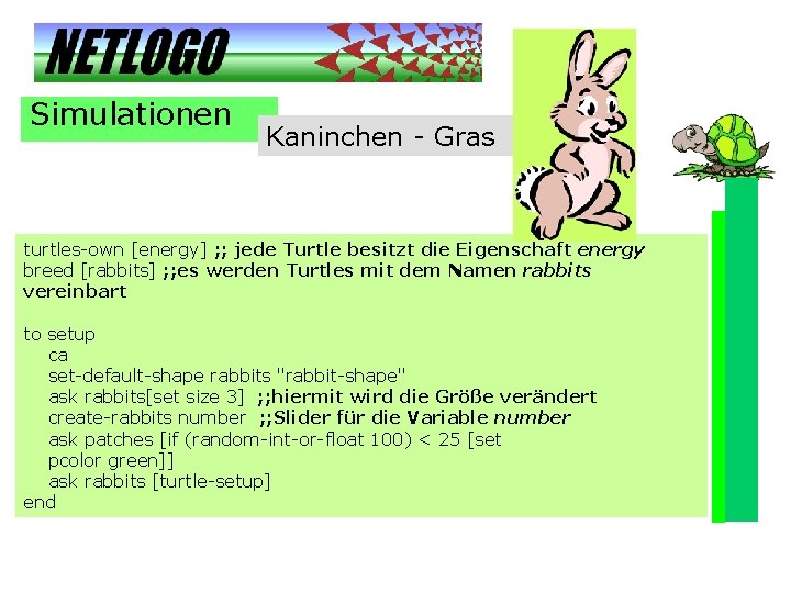 Simulationen Kaninchen - Gras turtles-own [energy] ; ; jede Turtle besitzt die Eigenschaft energy