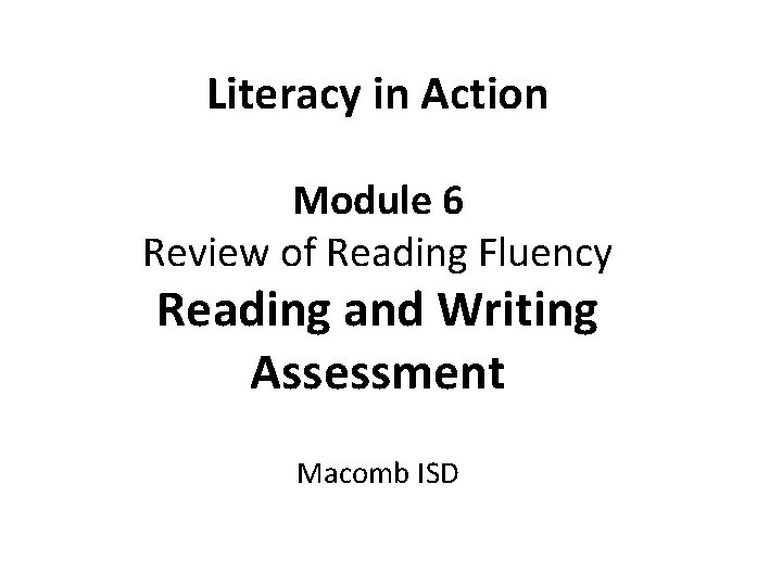 Literacy in Action Module 6 Review of Reading Fluency Reading and Writing Assessment Macomb