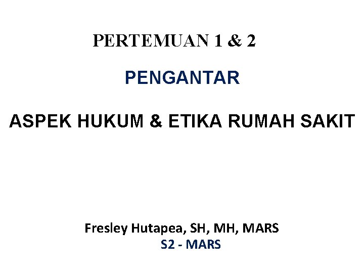 PERTEMUAN 1 & 2 PENGANTAR ASPEK HUKUM & ETIKA RUMAH SAKIT Fresley Hutapea, SH,