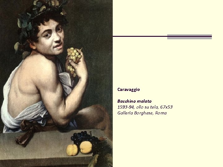Caravaggio Bacchino malato 1593 -94, olio su tela, 67 x 53 Galleria Borghese, Roma Caravaggio Bacchino malato 1593 -94, olio su tela, 67 x 53 Galleria Borghese, Roma