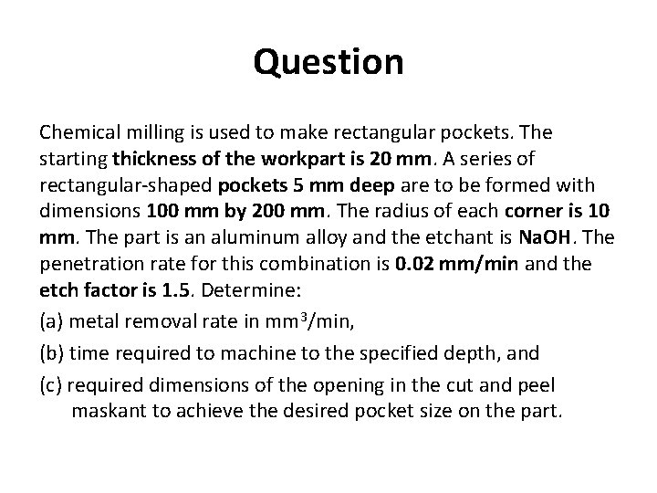 Question Chemical milling is used to make rectangular pockets. The starting thickness of the