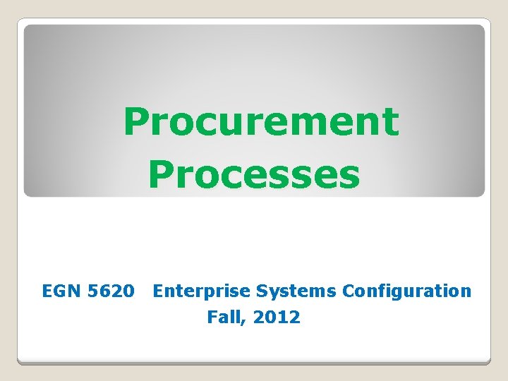 Procurement Processes EGN 5620 Enterprise Systems Configuration Fall, 2012 