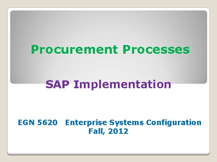 Procurement Processes SAP Implementation EGN 5620 Enterprise Systems Configuration Fall, 2012 