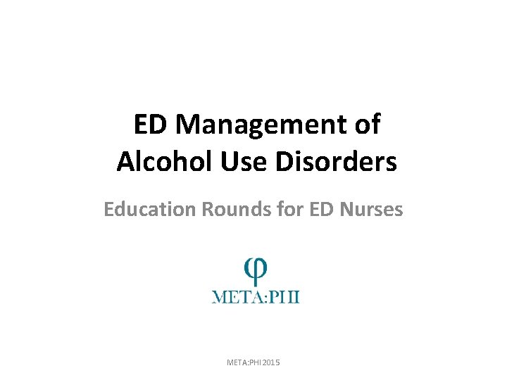 ED Management of Alcohol Use Disorders Education Rounds for ED Nurses META: PHI 2015