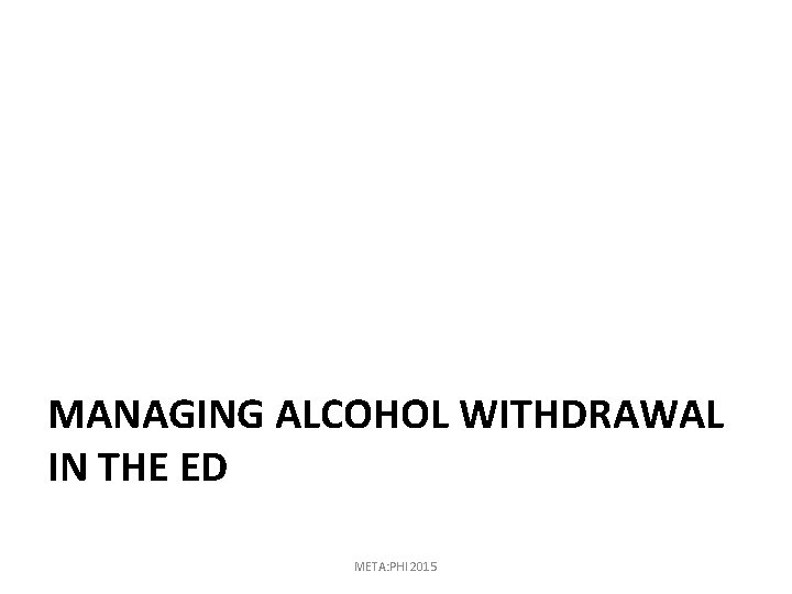MANAGING ALCOHOL WITHDRAWAL IN THE ED META: PHI 2015 