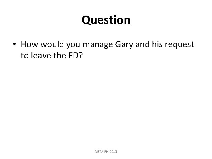 Question • How would you manage Gary and his request to leave the ED?