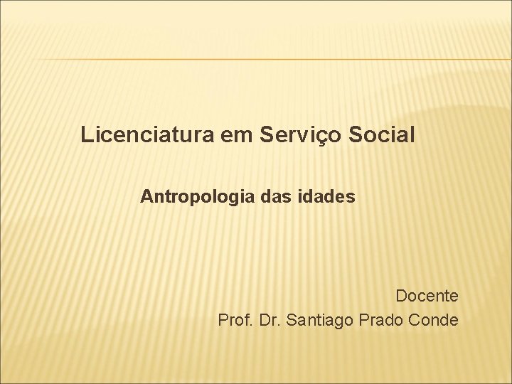 Licenciatura em Serviço Social Antropologia das idades Docente Prof. Dr. Santiago Prado Conde 