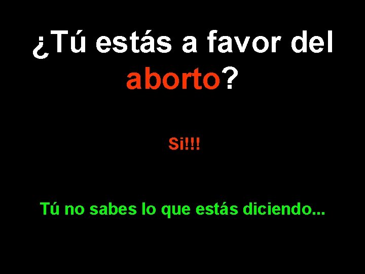 ¿Tú estás a favor del aborto? Si!!! Tú no sabes lo que estás diciendo.