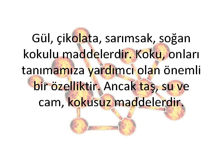 Gül, çikolata, sarımsak, soğan kokulu maddelerdir. Koku, onları tanımamıza yardımcı olan önemli bir özelliktir.