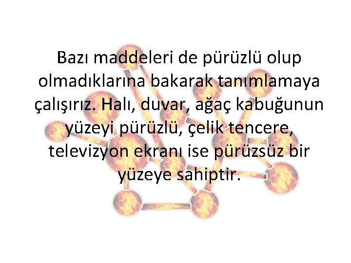 Bazı maddeleri de pürüzlü olup olmadıklarına bakarak tanımlamaya çalışırız. Halı, duvar, ağaç kabuğunun yüzeyi