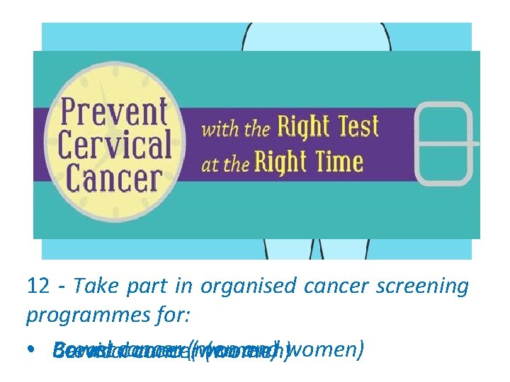 12 - Take part in organised cancer screening programmes for: • Bowel (men and