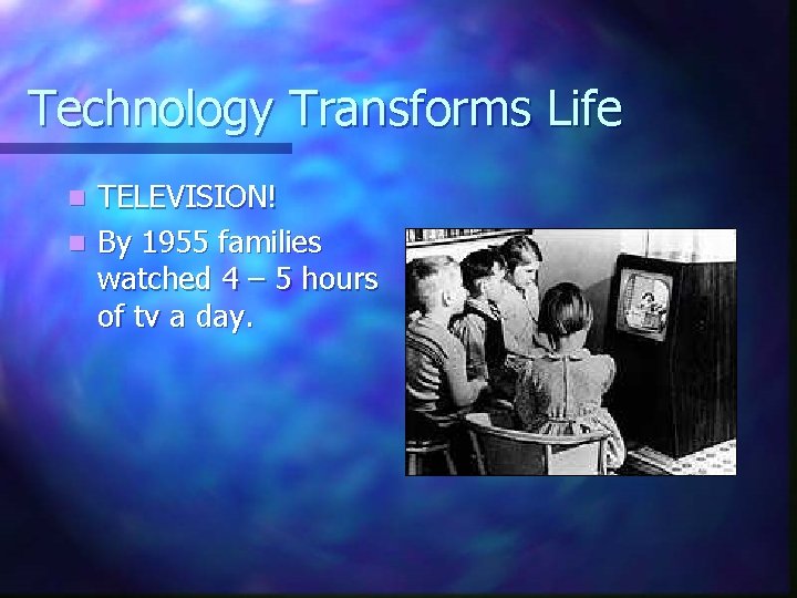 Technology Transforms Life TELEVISION! n By 1955 families watched 4 – 5 hours of