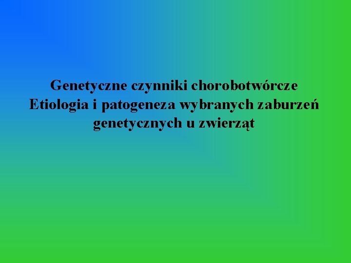 Genetyczne czynniki chorobotwórcze Etiologia i patogeneza wybranych zaburzeń genetycznych u zwierząt 