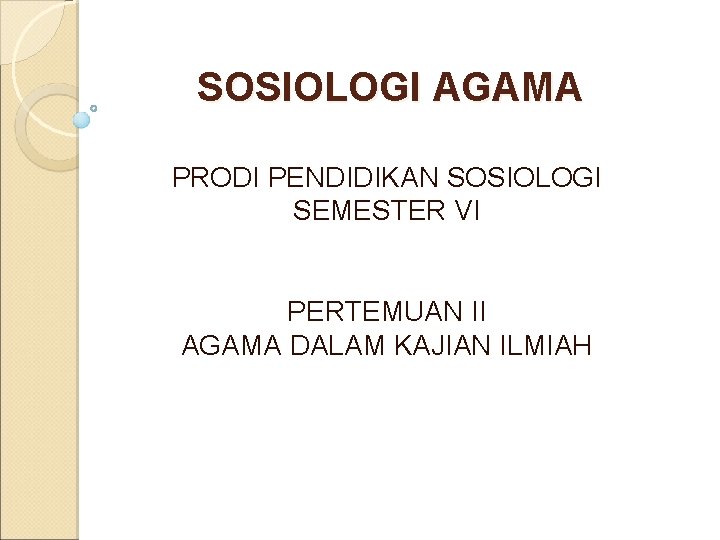 SOSIOLOGI AGAMA PRODI PENDIDIKAN SOSIOLOGI SEMESTER VI PERTEMUAN II AGAMA DALAM KAJIAN ILMIAH 