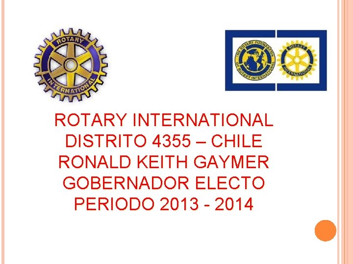 ROTARY INTERNATIONAL DISTRITO 4355 – CHILE RONALD KEITH GAYMER GOBERNADOR ELECTO PERIODO 2013 -