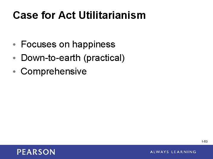 Case for Act Utilitarianism • Focuses on happiness • Down-to-earth (practical) • Comprehensive 1