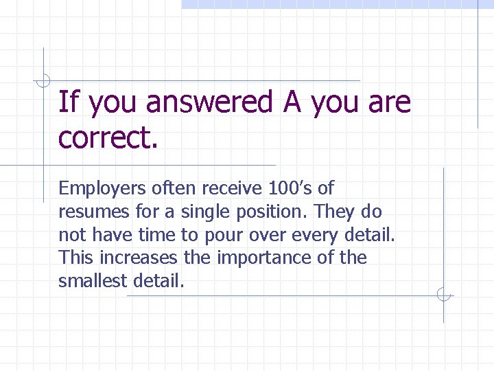 If you answered A you are correct. Employers often receive 100’s of resumes for