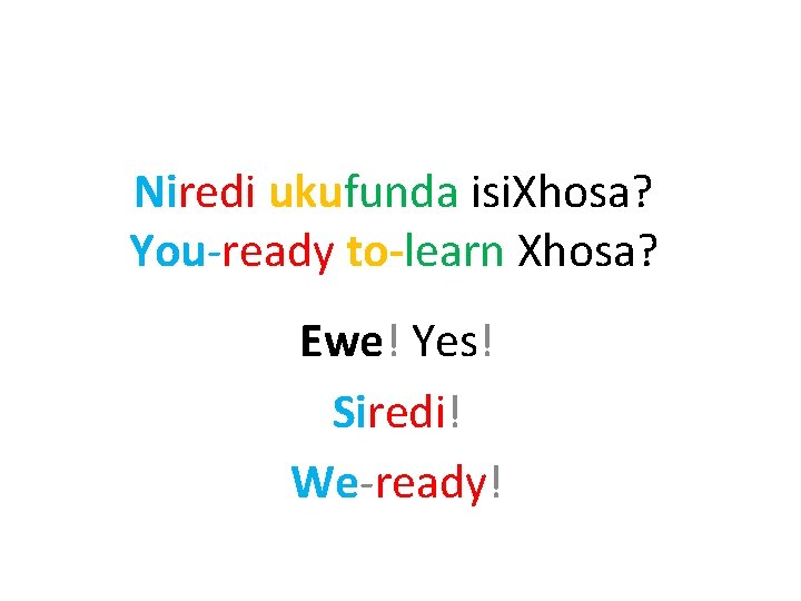 Niredi ukufunda isi. Xhosa? You-ready to-learn Xhosa? Ewe! Yes! Siredi! We-ready! 