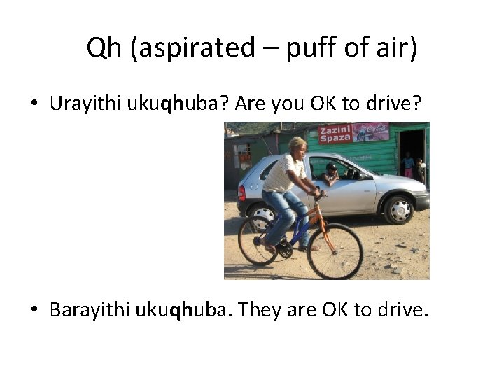 Qh (aspirated – puff of air) • Urayithi ukuqhuba? Are you OK to drive?