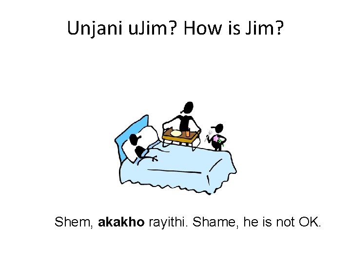 Unjani u. Jim? How is Jim? Shem, akakho rayithi. Shame, he is not OK.