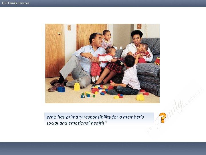 LDS Family Services Who has primary responsibility for a member’s social and emotional health?