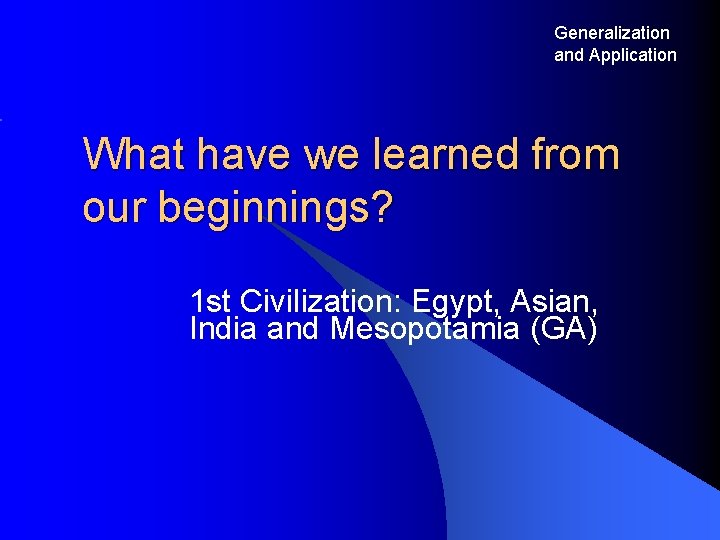 Generalization and Application What have we learned from our beginnings? 1 st Civilization: Egypt,