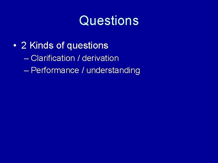 Questions • 2 Kinds of questions – Clarification / derivation – Performance / understanding
