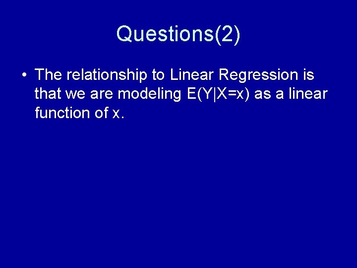 Questions(2) • The relationship to Linear Regression is that we are modeling E(Y|X=x) as