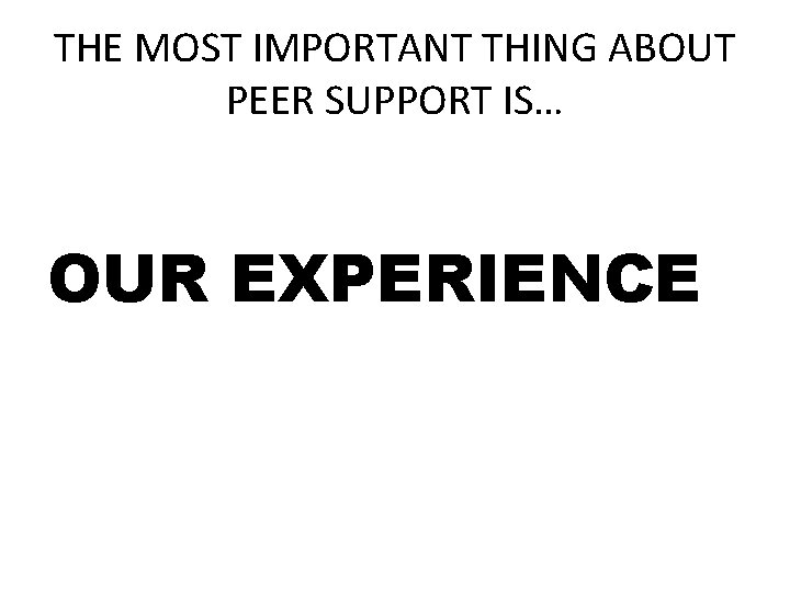 THE MOST IMPORTANT THING ABOUT PEER SUPPORT IS… OUR EXPERIENCE 