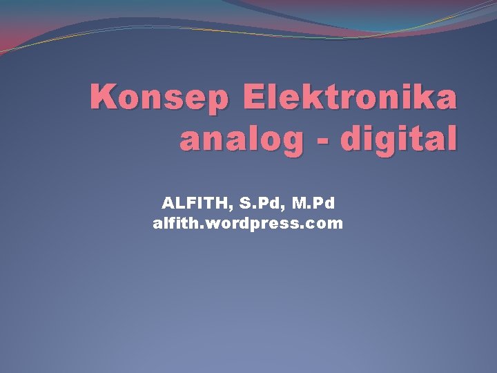 Konsep Elektronika analog - digital ALFITH, S. Pd, M. Pd alfith. wordpress. com 