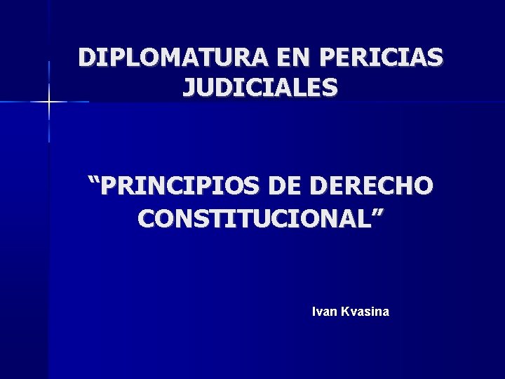 DIPLOMATURA EN PERICIAS JUDICIALES “PRINCIPIOS DE DERECHO CONSTITUCIONAL” Ivan Kvasina DIPLOMATURA EN PERICIAS JUDICIALES “PRINCIPIOS DE DERECHO CONSTITUCIONAL” Ivan Kvasina