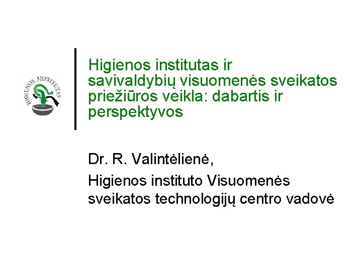 Higienos institutas ir savivaldybių visuomenės sveikatos priežiūros veikla: dabartis ir perspektyvos Dr. R. Valintėlienė,