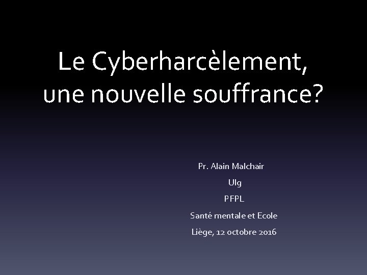 Le Cyberharcèlement, une nouvelle souffrance? Pr. Alain Malchair Ulg PFPL Santé mentale et Ecole