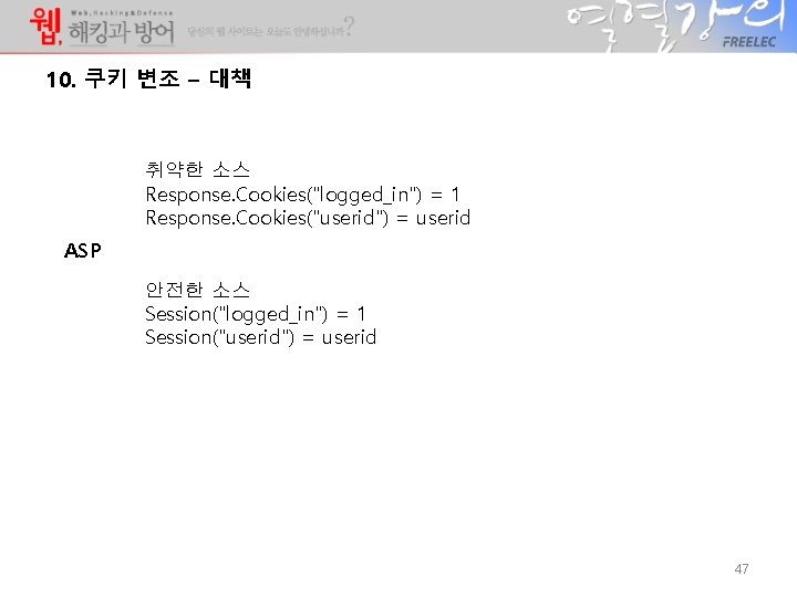 10. 쿠키 변조 – 대책 취약한 소스 Response. Cookies("logged_in") = 1 Response. Cookies("userid") = 10. 쿠키 변조 – 대책 취약한 소스 Response. Cookies("logged_in") = 1 Response. Cookies("userid") =