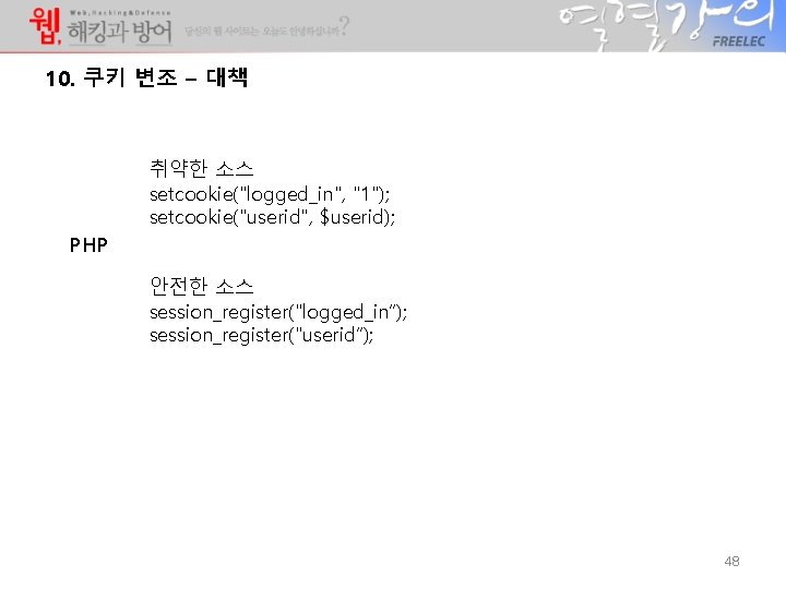 10. 쿠키 변조 – 대책 취약한 소스 setcookie("logged_in", "1"); setcookie("userid", $userid); PHP 안전한 소스 10. 쿠키 변조 – 대책 취약한 소스 setcookie("logged_in", "1"); setcookie("userid", $userid); PHP 안전한 소스