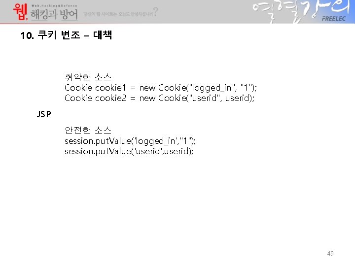 10. 쿠키 변조 – 대책 취약한 소스 Cookie cookie 1 = new Cookie("logged_in", "1"); 10. 쿠키 변조 – 대책 취약한 소스 Cookie cookie 1 = new Cookie("logged_in", "1");